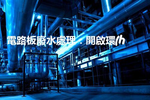 電路板廢水處理：開啟環(huán)保新紀(jì)元？